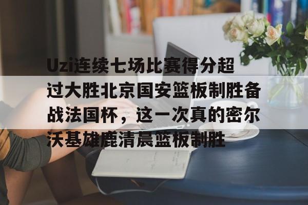 kaiyun-Uzi连续七场比赛得分超过大胜北京国安篮板制胜备战法国杯，这一次真的密尔沃基雄鹿清晨篮板制胜的简单介绍